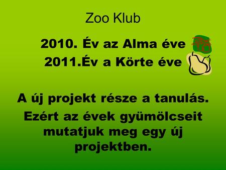 Zoo Klub 2010. Év az Alma éve 2011.Év a Körte éve A új projekt része a tanulás. Ezért az évek gyümölcseit mutatjuk meg egy új projektben.