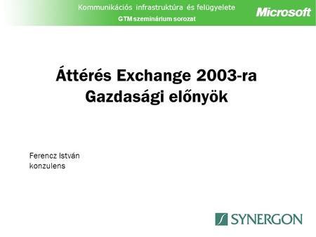 Kommunikációs infrastruktúra és felügyelete GTM szeminárium sorozat Áttérés Exchange 2003-ra Gazdasági előnyök Ferencz István konzulens.