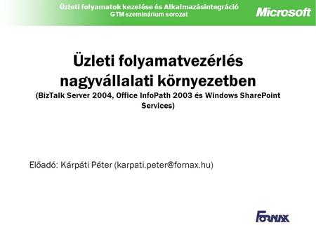 Előadó: Kárpáti Péter (karpati.peter@fornax.hu) Üzleti folyamatvezérlés nagyvállalati környezetben (BizTalk Server 2004, Office InfoPath 2003 és Windows.