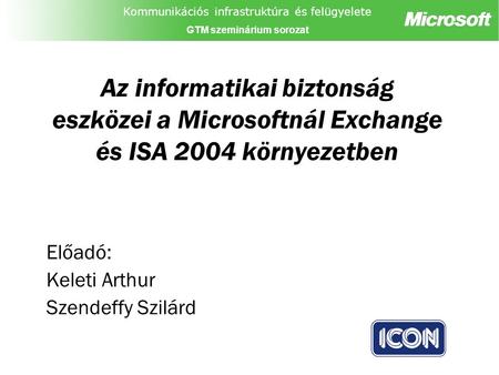 Kommunikációs infrastruktúra és felügyelete GTM szeminárium sorozat Az informatikai biztonság eszközei a Microsoftnál Exchange és ISA 2004 környezetben.