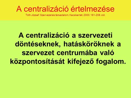 A centralizáció értelmezése Tóth József: Szervezet és társadalom. Kecskemét, 2000. 161-208. old. A centralizáció a szervezeti döntéseknek, hatásköröknek.