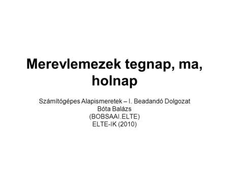 Merevlemezek tegnap, ma, holnap Számítógépes Alapismeretek – I. Beadandó Dolgozat Bóta Balázs (BOBSAAI.ELTE) ELTE-IK (2010)