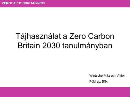 ZEROCARBONBRITAIN2030 Tájhasználat a Zero Carbon Britain 2030 tanulmányban Wintsche-Mikesch Viktor Földrajz BSc.