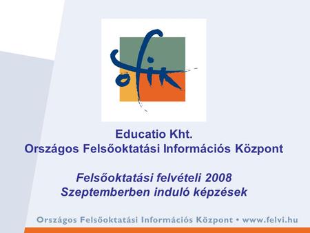 Educatio Kht. Országos Felsőoktatási Információs Központ Felsőoktatási felvételi 2008 Szeptemberben induló képzések.