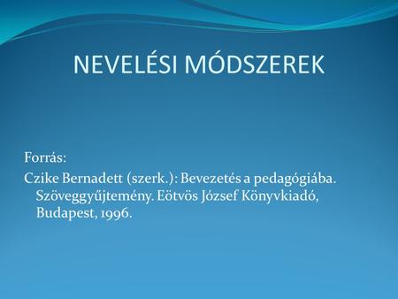 NEVELÉSI MÓDSZEREK Forrás: Czike Bernadett (szerk.): Bevezetés a pedagógiába. Szöveggyűjtemény. Eötvös József Könyvkiadó, Budapest, 1996.