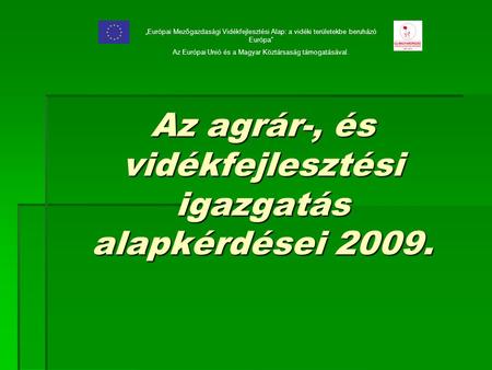 Az agrár-, és vidékfejlesztési igazgatás alapkérdései 2009. „Európai Mezőgazdasági Vidékfejlesztési Alap: a vidéki területekbe beruházó Európa” Az Európai.