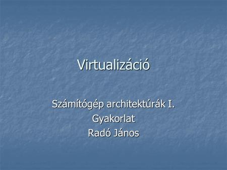 Virtualizáció Számítógép architektúrák I. Gyakorlat Radó János.