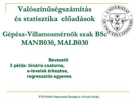 PTE PMMK Matematika Tanszék dr. Klincsik Mihály Valószínűségszámítás és statisztika előadások Gépész-Villamosmérnök szak BSc MANB030, MALB030 Bevezető.
