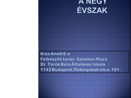 A NÉGY ÉVSZAK Kiss Anett 6.a Felkészítő tanár: Salamon Róza Dr. Török Béla Általános Iskola 1142 Budapest,Rákospatak utca. 101.
