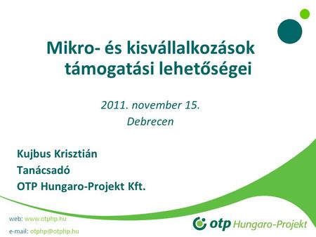 Web:    Mikro- és kisvállalkozások támogatási lehetőségei 2011. november 15. Debrecen Kujbus Krisztián Tanácsadó OTP Hungaro-Projekt.
