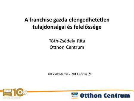 A franchise gazda elengedhetetlen tulajdonságai és felelőssége Tóth-Zsédely Rita Otthon Centrum KKV Akadémia - 2013. április 24.
