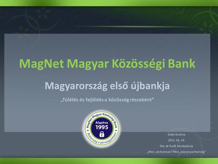 MagNet Magyar Közösségi Bank Magyarország első újbankja „Túlélés és fejlődés a közösség részeként” Dakó Andrea 2012. 04. 24. Piac & Profit konferencia.
