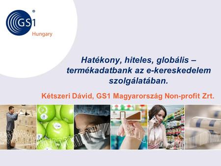 Kétszeri Dávid, GS1 Magyarország Non-profit Zrt. Hatékony, hiteles, globális – termékadatbank az e-kereskedelem szolgálatában.