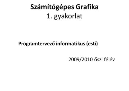 Számítógépes Grafika 1. gyakorlat Programtervező informatikus (esti)‏ 2009/2010 őszi félév.