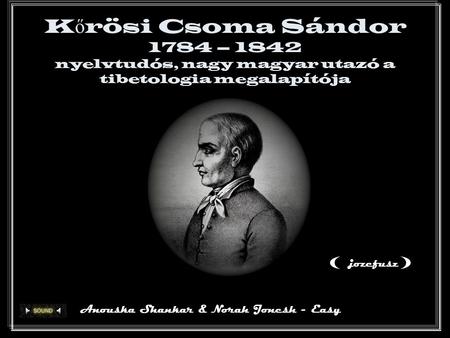 K ő rösi Csoma Sándor 1784 – 1842 nyelvtudós, nagy magyar utazó a tibetologia megalapítója Anouska Shankar & Norah Jonesh - Easy () jozefusz.