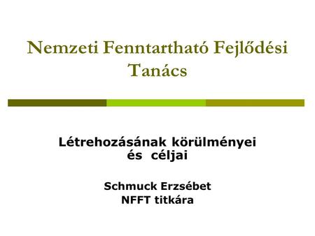 Nemzeti Fenntartható Fejlődési Tanács Létrehozásának körülményei és céljai Schmuck Erzsébet NFFT titkára.