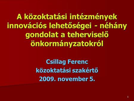 A közoktatási intézmények innovációs lehetőségei - néhány gondolat a teherviselő önkormányzatokról Csillag Ferenc közoktatási szakértő 2009. november 5.