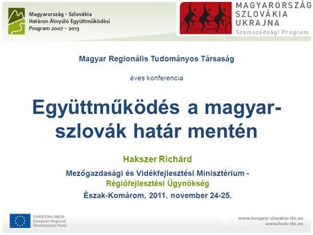 Magyar Regionális Tudományos Társaság éves konferencia Együttműködés a magyar- szlovák határ mentén Hakszer Richárd Mezőgazdasági és Vidékfejlesztési Minisztérium.