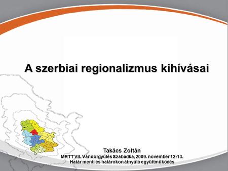 Szerbia a regionalizmus útján… Szabadka, Takács Zoltán A szerbiai regionalizmus kihívásai Takács Zoltán MRTT VII. Vándorgyűlés Szabadka, 2009. november.