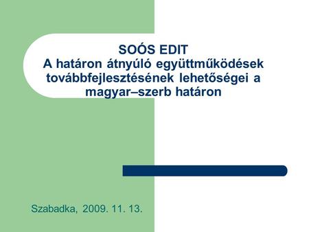 SOÓS EDIT A határon átnyúló együttműködések továbbfejlesztésének lehetőségei a magyar–szerb határon Szabadka, 2009. 11. 13.
