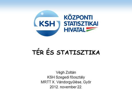 TÉR ÉS STATISZTIKA Végh Zoltán KSH Szegedi főosztály MRTT X. Vándorgyűlése, Győr 2012. november 22.