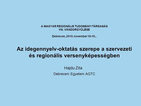 A MAGYAR REGIONÁLIS TUDOMÁNYI TÁRSASÁG VIII. VÁNDORGYŰLÉSE Debrecen, 2010. november 18-19. Az idegennyelv-oktatás szerepe a szervezeti és regionális versenyképességben.