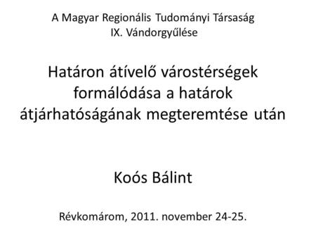 A Magyar Regionális Tudományi Társaság IX. Vándorgyűlése Határon átívelő várostérségek formálódása a határok átjárhatóságának megteremtése után Koós Bálint.