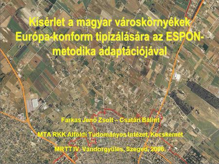 Kísérlet a magyar városkörnyékek Európa-konform tipizálására az ESPON- metodika adaptációjával Farkas Jenő Zsolt – Csatári Bálint MTA RKK Alföldi Tudományos.