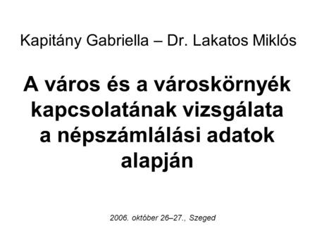 Kapitány Gabriella – Dr. Lakatos Miklós A város és a városkörnyék kapcsolatának vizsgálata a népszámlálási adatok alapján 2006. október 26–27., Szeged.