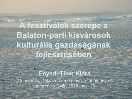 A fesztiválok szerepe a Balaton-parti kisvárosok kulturális gazdaságának fejlesztésében Enyedi-Tiner Klára „Generációk diskurzusa a regionális tudományról”