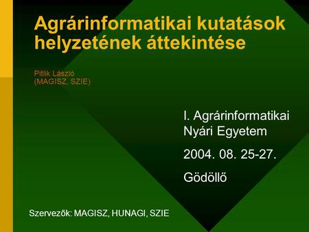 Agrárinformatikai kutatások helyzetének áttekintése Pitlik László (MAGISZ, SZIE) I. Agrárinformatikai Nyári Egyetem 2004. 08. 25-27. Gödöllő Szervezők:
