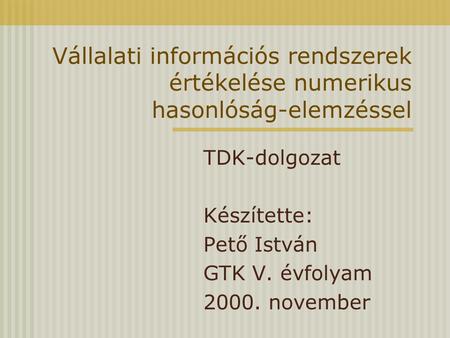Vállalati információs rendszerek értékelése numerikus hasonlóság-elemzéssel TDK-dolgozat Készítette: Pető István GTK V. évfolyam 2000. november.