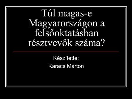 Túl magas-e Magyarországon a felsőoktatásban résztvevők száma? Készítette: Karacs Márton.