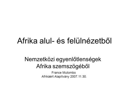 Afrika alul- és felülnézetből Nemzetközi egyenlőtlenségek Afrika szemszögéből France Mutombo Afrikáért Alapítvány 2007.11.30.