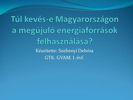 Készítette: Szebenyi Debóra GTK. GVAM. I. évf.. Célkitűzés: Megállapítani, hogy Magyarországon az adottságokhoz képest sok vagy kevés megújuló energiaforrást.