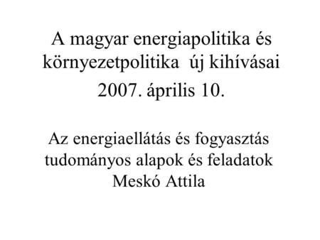 Az energiaellátás és fogyasztás tudományos alapok és feladatok Meskó Attila A magyar energiapolitika és környezetpolitika új kihívásai 2007. április 10.