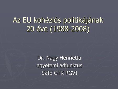 Az EU kohéziós politikájának 20 éve (1988-2008) Dr. Nagy Henrietta egyetemi adjunktus SZIE GTK RGVI.