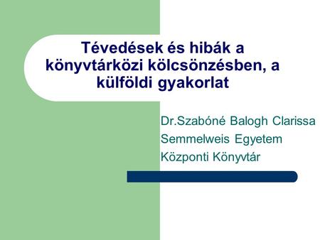 Tévedések és hibák a könyvtárközi kölcsönzésben, a külföldi gyakorlat Dr.Szabóné Balogh Clarissa Semmelweis Egyetem Központi Könyvtár.