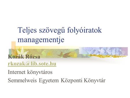 Teljes szövegű folyóiratok managementje Kozák Rózsa  Internet könyvtáros Semmelweis Egyetem Központi Könyvtár.