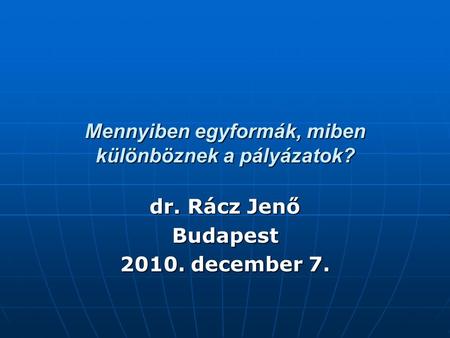 Mennyiben egyformák, miben különböznek a pályázatok? dr. Rácz Jenő Budapest 2010. december 7.