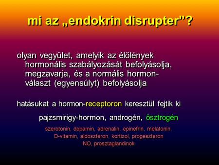 Mi az „endokrin disrupter”? olyan vegyület, amelyik az élőlények hormonális szabályozását befolyásolja, megzavarja, és a normális hormon- választ (egyensúlyt)