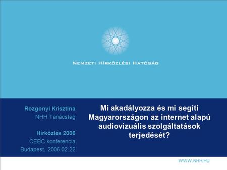 Mi akadályozza és mi segíti Magyarországon az internet alapú audiovizuális szolgáltatások terjedését? Rozgonyi Krisztina NHH Tanácstag Hírközlés 2006 CEBC.