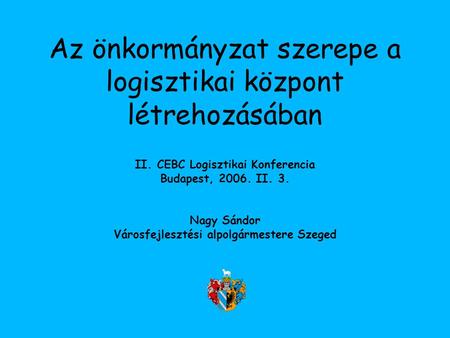 Az önkormányzat szerepe a logisztikai központ létrehozásában II. CEBC Logisztikai Konferencia Budapest, 2006. II. 3. Nagy Sándor Városfejlesztési alpolgármestere.
