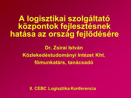 A logisztikai szolgáltató központok fejlesztésnek hatása az ország fejlődésére Dr. Zsirai István Közlekedéstudományi Intézet Kht. főmunkatárs, tanácsadó.