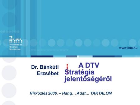 Www.ihm.hu Dr. Bánkúti Erzsébet Hírközlés 2006. – Hang… Adat… TARTALOM A DTV Stratégia jelentőségéről.