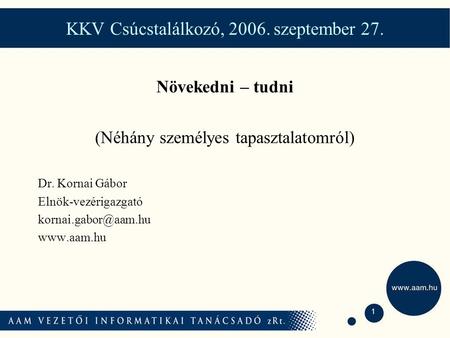 1 KKV Csúcstalálkozó, 2006. szeptember 27. Növekedni – tudni (Néhány személyes tapasztalatomról) Dr. Kornai Gábor Elnök-vezérigazgató