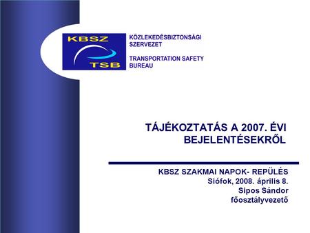 TÁJÉKOZTATÁS A 2007. ÉVI BEJELENTÉSEKRŐL KBSZ SZAKMAI NAPOK- REPÜLÉS Siófok, 2008. április 8. Sipos Sándor főosztályvezető.