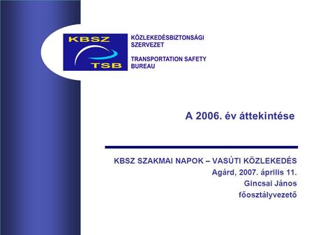 A 2006. év áttekintése KBSZ SZAKMAI NAPOK – VASÚTI KÖZLEKEDÉS Agárd, 2007. április 11. Gincsai János főosztályvezető.