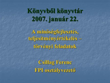 Könyvből könyvtár 2007. január 22. A minőségfejlesztés, teljesítményértékelés – törvényi feladatok Csillag Ferenc FPI osztályvezető.