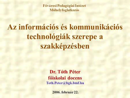 Az információs és kommunikációs technológiák szerepe a szakképzésben 2006. február 22. Dr. Tóth Péter főiskolai docens Fővárosi Pedagógiai.